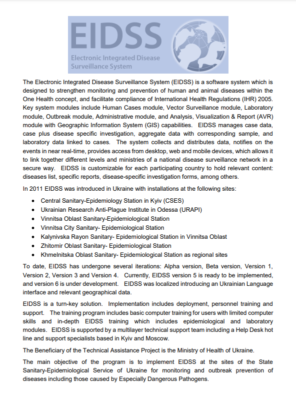 The Electronic Integrated Disease Surveillance System (EIDSS) is a software system which is designed to strengthen monitoring and prevention of human and animal diseases within the One Health concept, and facilitate compliance of International Health Regulations